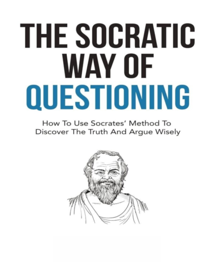 The Socratic Way Of Questioning: How To Use Socrates’ Method To Discover The Truth And Argue Wisely